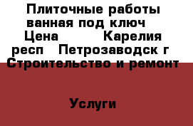 Плиточные работы,ванная под ключ. › Цена ­ 500 - Карелия респ., Петрозаводск г. Строительство и ремонт » Услуги   